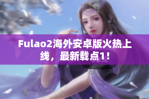 Fulao2海外安卓版火热上线，最新载点1！
