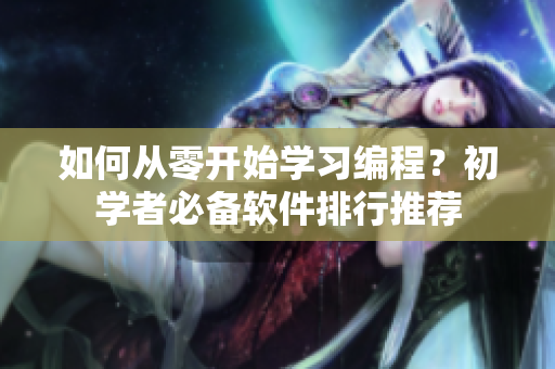 如何从零开始学习编程？初学者必备软件排行推荐