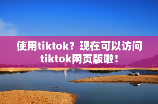 使用tiktok？现在可以访问tiktok网页版啦！