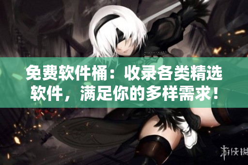 免费软件桶：收录各类精选软件，满足你的多样需求！