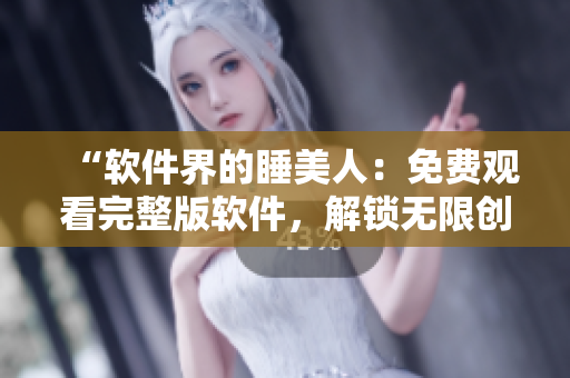 “软件界的睡美人：免费观看完整版软件，解锁无限创造之美！”