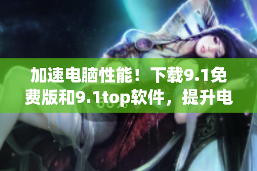 加速电脑性能！下载9.1免费版和9.1top软件，提升电脑使用体验