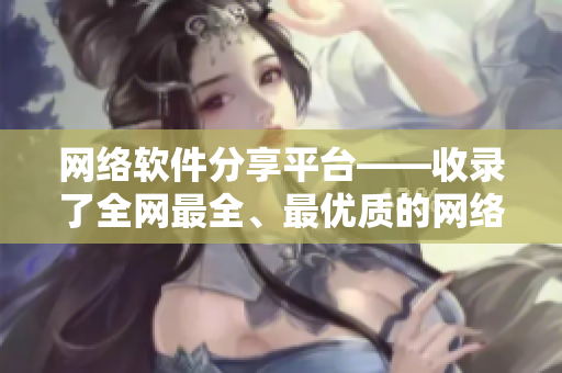网络软件分享平台——收录了全网最全、最优质的网络软件资源