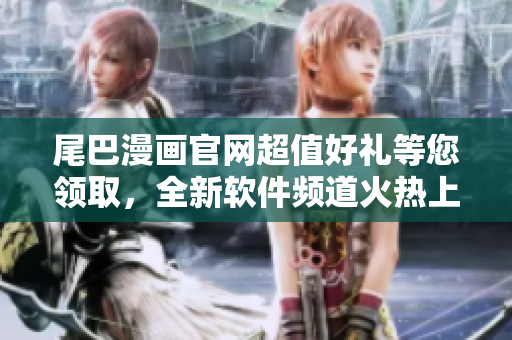 尾巴漫画官网超值好礼等您领取，全新软件频道火热上线！