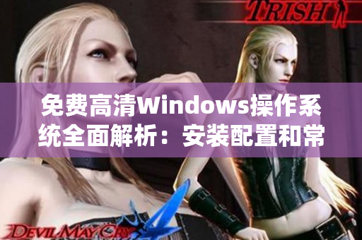 免费高清Windows操作系统全面解析：安装配置和常见问题一网打尽