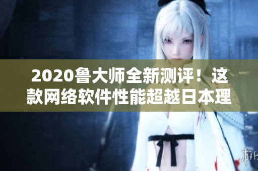 2020鲁大师全新测评！这款网络软件性能超越日本理论电线！