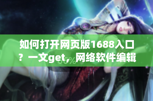 如何打开网页版1688入口？一文get，网络软件编辑带你探寻重点！
