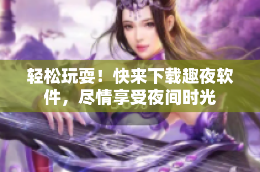 轻松玩耍！快来下载趣夜软件，尽情享受夜间时光