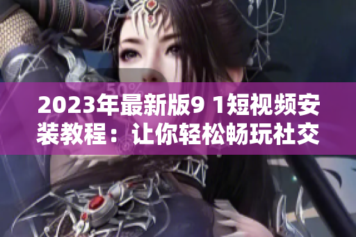 2023年最新版9 1短视频安装教程：让你轻松畅玩社交软件