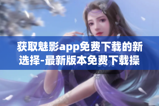 获取魅影app免费下载的新选择-最新版本免费下载操作指南