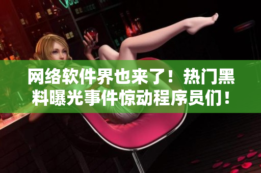 网络软件界也来了！热门黑料曝光事件惊动程序员们！