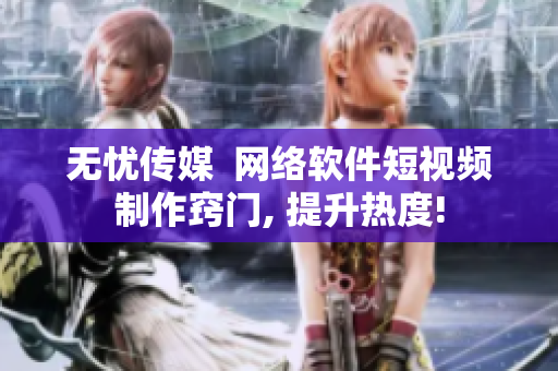无忧传媒  网络软件短视频制作窍门, 提升热度!