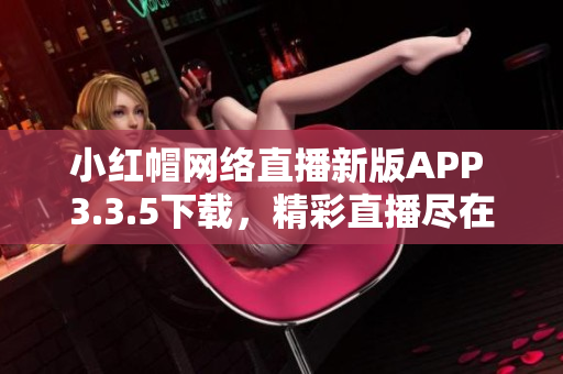 小红帽网络直播新版APP 3.3.5下载，精彩直播尽在掌握