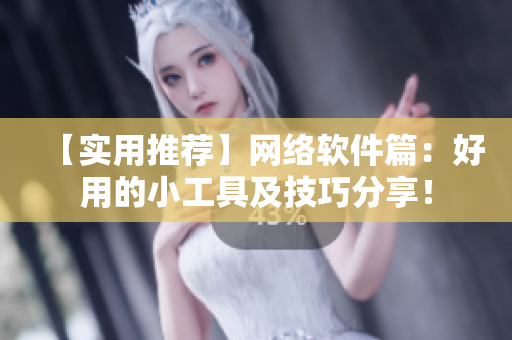 【实用推荐】网络软件篇：好用的小工具及技巧分享！