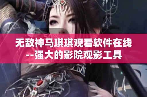 无敌神马琪琪观看软件在线--强大的影院观影工具