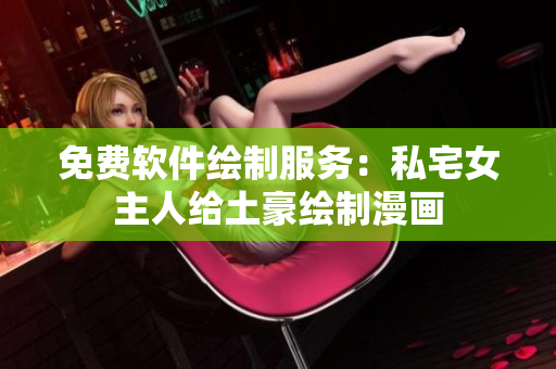 免费软件绘制服务：私宅女主人给土豪绘制漫画