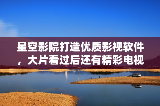 星空影院打造优质影视软件，大片看过后还有精彩电视剧等你来追。