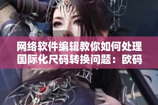 网络软件编辑教你如何处理国际化尺码转换问题：欧码、日码、美码通通不再难！