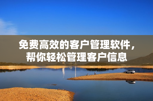 免费高效的客户管理软件，帮你轻松管理客户信息