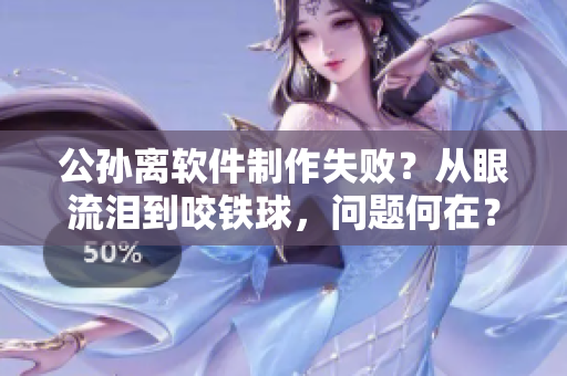 公孙离软件制作失败？从眼流泪到咬铁球，问题何在？——重探软件开发困境