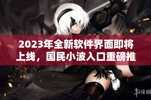 2023年全新软件界面即将上线，国民小波入口重磅推出！