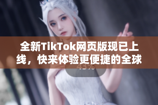 全新TikTok网页版现已上线，快来体验更便捷的全球热门短视频！