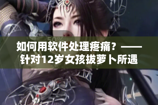 如何用软件处理疼痛？——针对12岁女孩拔萝卜所遇到的困境的解决方法