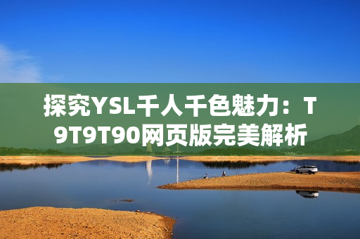 探究YSL千人千色魅力：T9T9T90网页版完美解析