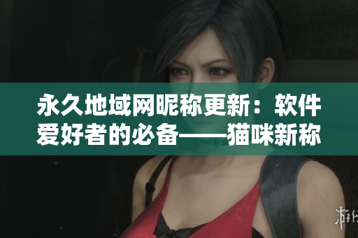 永久地域网昵称更新：软件爱好者的必备——猫咪新称首发