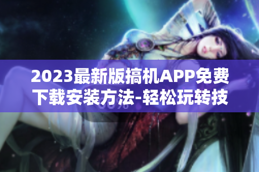 2023最新版搞机APP免费下载安装方法-轻松玩转技术神器
