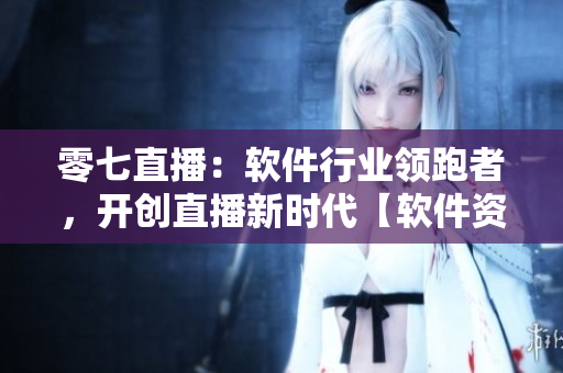 零七直播：软件行业领跑者，开创直播新时代【软件资讯】