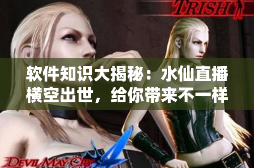 软件知识大揭秘：水仙直播横空出世，给你带来不一样的软件世界探秘。