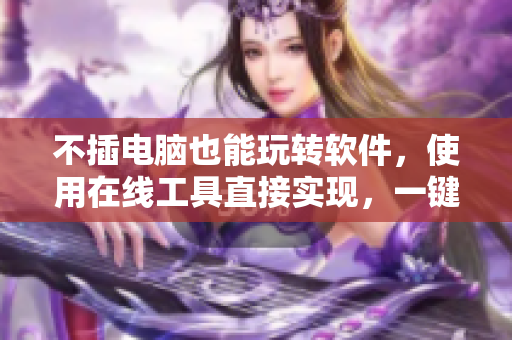 不插电脑也能玩转软件，使用在线工具直接实现，一键搞定！