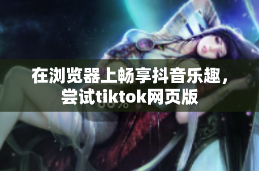 在浏览器上畅享抖音乐趣，尝试tiktok网页版