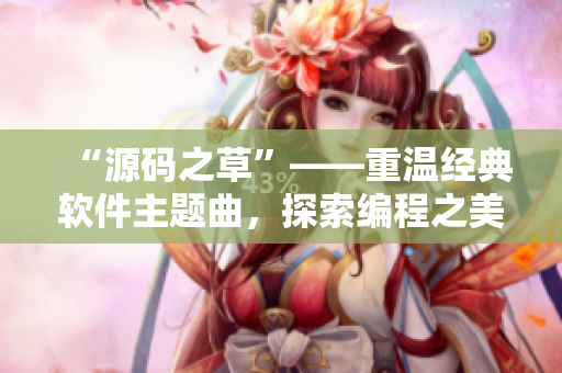 “源码之草”——重温经典软件主题曲，探索编程之美