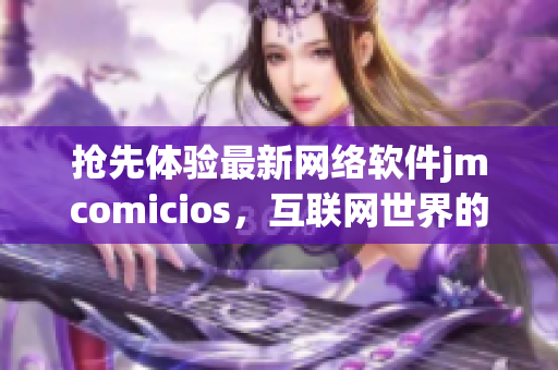 抢先体验最新网络软件jmcomicios，互联网世界的新宠