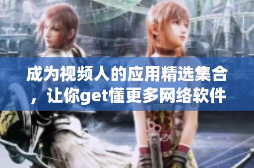 成为视频人的应用精选集合，让你get懂更多网络软件！