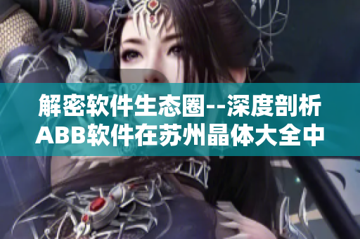解密软件生态圈--深度剖析ABB软件在苏州晶体大全中的应用