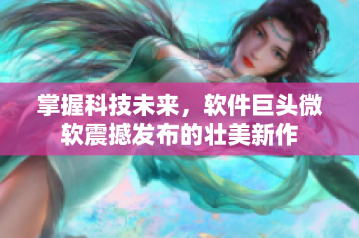 掌握科技未来，软件巨头微软震撼发布的壮美新作