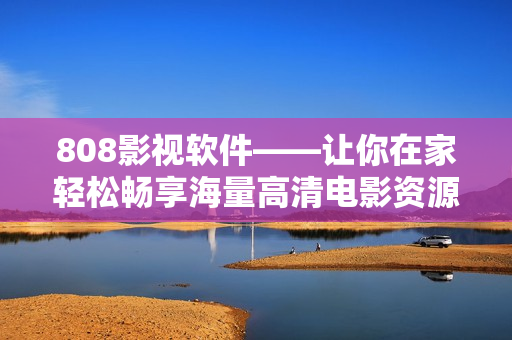 808影视软件——让你在家轻松畅享海量高清电影资源