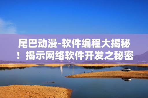 尾巴动漫-软件编程大揭秘！揭示网络软件开发之秘密