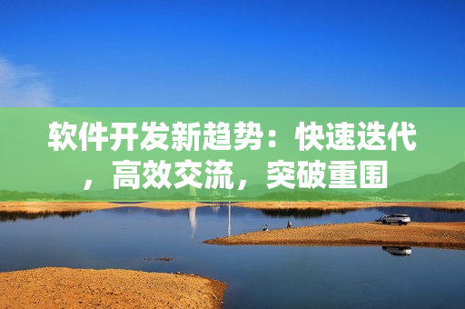 软件开发新趋势：快速迭代，高效交流，突破重围