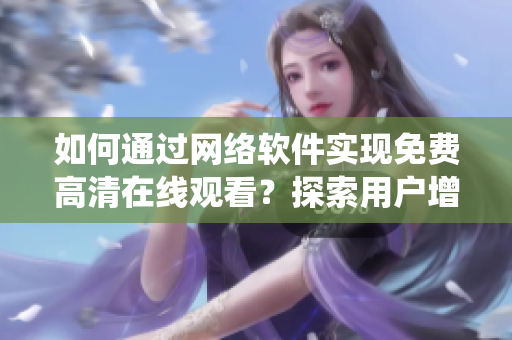 如何通过网络软件实现免费高清在线观看？探索用户增长和统计数据
