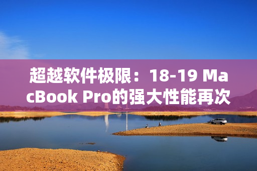 超越软件极限：18-19 MacBook Pro的强大性能再次创造出全新的工作体验