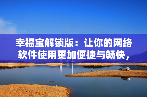 幸福宝解锁版：让你的网络软件使用更加便捷与畅快，助力提高工作效率！