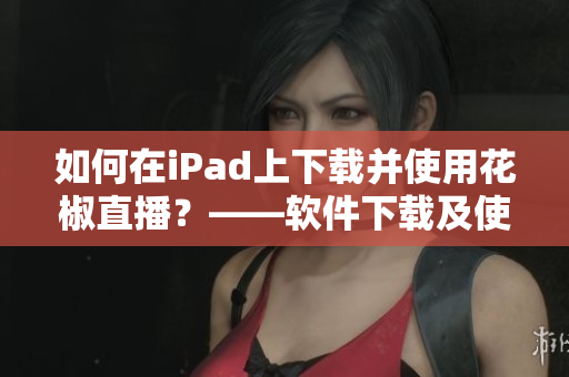如何在iPad上下载并使用花椒直播？——软件下载及使用教程