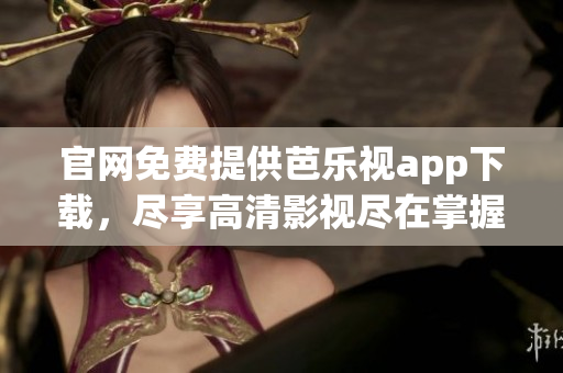 官网免费提供芭乐视app下载，尽享高清影视尽在掌握