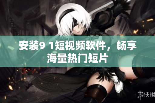 安装9 1短视频软件，畅享海量热门短片
