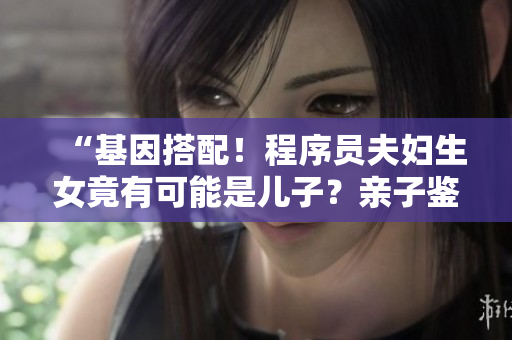 “基因搭配！程序员夫妇生女竟有可能是儿子？亲子鉴定揭秘”