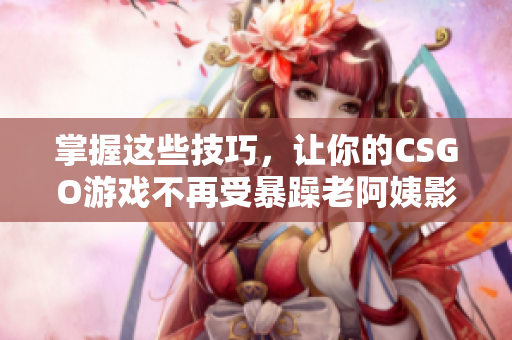掌握这些技巧，让你的CSGO游戏不再受暴躁老阿姨影响！